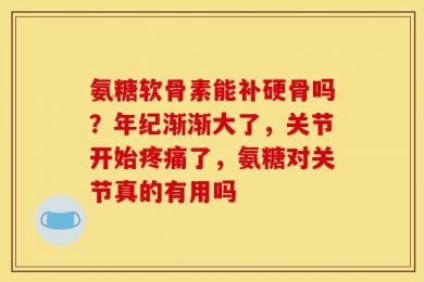 氨糖软骨素能补硬骨吗？年纪渐渐大了，关节开始疼痛了，氨糖对关节真的有用吗