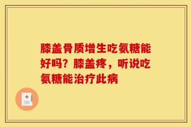 膝盖骨质增生吃氨糖能好吗？膝盖疼，听说吃氨糖能治疗此病
