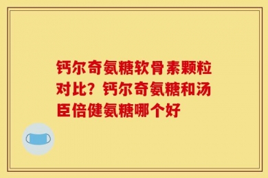 钙尔奇氨糖软骨素颗粒对比？钙尔奇氨糖和汤臣倍健氨糖哪个好