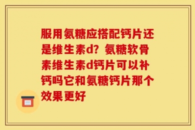 服用氨糖应搭配钙片还是维生素d？氨糖软骨素维生素d钙片可以补钙吗它和氨糖钙片那个效果更好