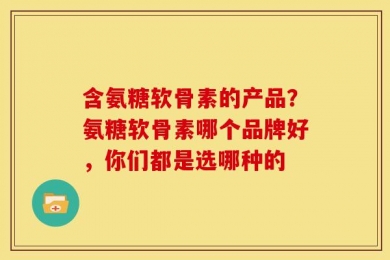 含氨糖软骨素的产品？氨糖软骨素哪个品牌好，你们都是选哪种的
