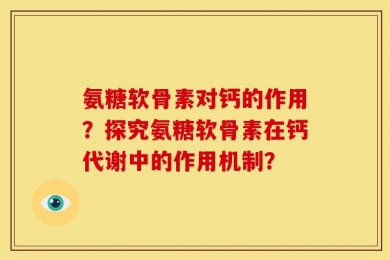 氨糖软骨素对钙的作用？探究氨糖软骨素在钙代谢中的作用机制？