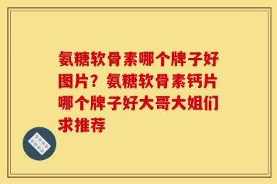 氨糖软骨素哪个牌子好图片？氨糖软骨素钙片哪个牌子好大哥大姐们求推荐