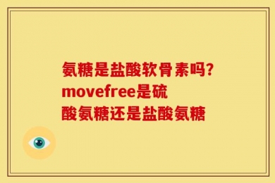 氨糖是盐酸软骨素吗？movefree是硫酸氨糖还是盐酸氨糖