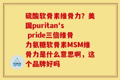 硫酸软骨素维骨力？美国puritan's pride三倍维骨力氨糖软骨素MSM维骨力是什么意思啊，这个品牌好吗