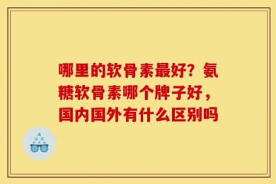 哪里的软骨素最好？氨糖软骨素哪个牌子好，国内国外有什么区别吗