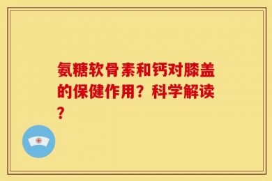 氨糖软骨素和钙对膝盖的保健作用？科学解读？