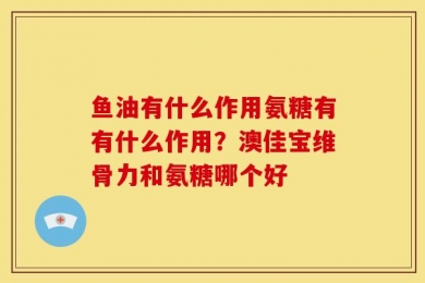 鱼油有什么作用氨糖有有什么作用？澳佳宝维骨力和氨糖哪个好