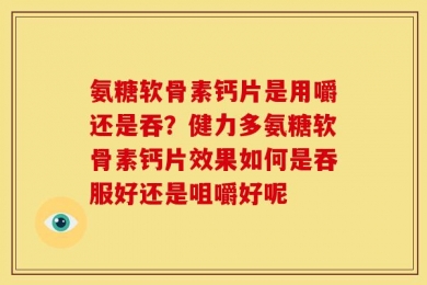 氨糖软骨素钙片是用嚼还是吞？健力多氨糖软骨素钙片效果如何是吞服好还是咀嚼好呢