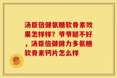 汤臣倍健氨糖软骨素效果怎样样？爷爷腿不好，汤臣倍健健力多氨糖软骨素钙片怎么样
