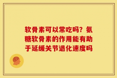 软骨素可以常吃吗？氨糖软骨素的作用能有助于延缓关节退化速度吗