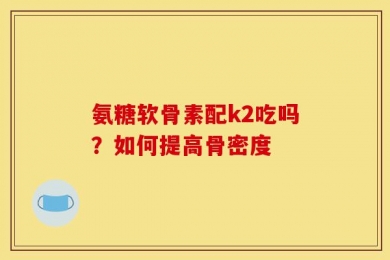 氨糖软骨素配k2吃吗？如何提高骨密度