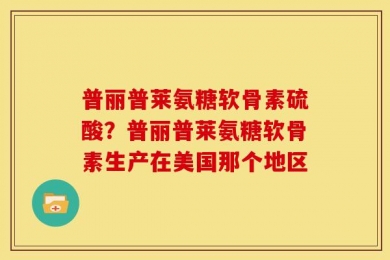 普丽普莱氨糖软骨素硫酸？普丽普莱氨糖软骨素生产在美国那个地区