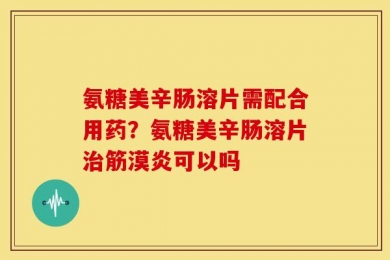 氨糖美辛肠溶片需配合用药？氨糖美辛肠溶片治筋漠炎可以吗