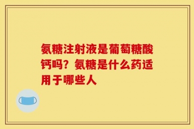 氨糖注射液是葡萄糖酸钙吗？氨糖是什么药适用于哪些人