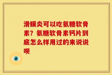 滑膜炎可以吃氨糖软骨素？氨糖软骨素钙片到底怎么样用过的来说说呗
