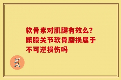 软骨素对肌腱有效么？髌股关节软骨磨损属于不可逆损伤吗