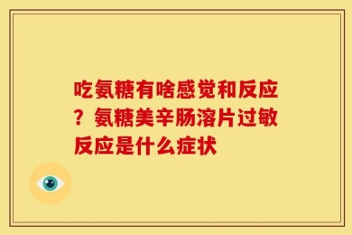 吃氨糖有啥感觉和反应？氨糖美辛肠溶片过敏反应是什么症状