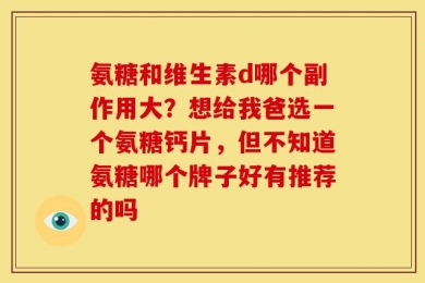 氨糖和维生素d哪个副作用大？想给我爸选一个氨糖钙片，但不知道氨糖哪个牌子好有推荐的吗