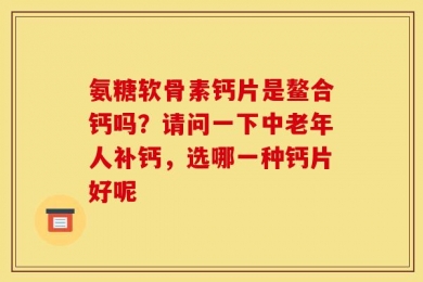氨糖软骨素钙片是鳌合钙吗？请问一下中老年人补钙，选哪一种钙片好呢