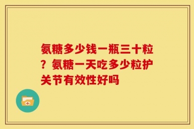 氨糖多少钱一瓶三十粒？氨糖一天吃多少粒护关节有效性好吗