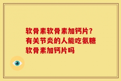 软骨素软骨素加钙片？有关节炎的人能吃氨糖软骨素加钙片吗