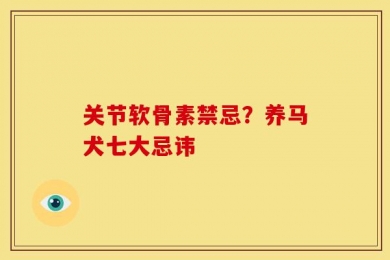 关节软骨素禁忌？养马犬七大忌讳