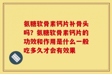 氨糖软骨素钙片补骨头吗？氨糖软骨素钙片的功效和作用是什么一般吃多久才会有效果
