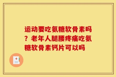 运动要吃氨糖软骨素吗？老年人腿腰疼痛吃氨糖软骨素钙片可以吗