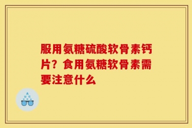服用氨糖硫酸软骨素钙片？食用氨糖软骨素需要注意什么