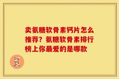 卖氨糖软骨素钙片怎么推荐？氨糖软骨素排行榜上你最爱的是哪款