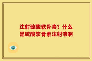 注射硫酸软骨素？什么是硫酸软骨素注射液啊