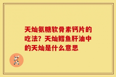 天灿氨糖软骨素钙片的吃法？天灿鳕鱼肝油中的天灿是什么意思