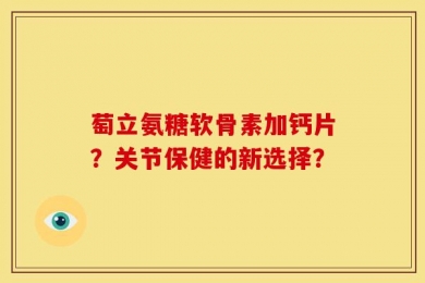 萄立氨糖软骨素加钙片？关节保健的新选择？