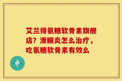 艾兰得氨糖软骨素旗舰店？滑膜炎怎么治疗，吃氨糖软骨素有效么