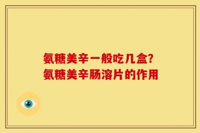 氨糖美辛一般吃几盒？氨糖美辛肠溶片的作用