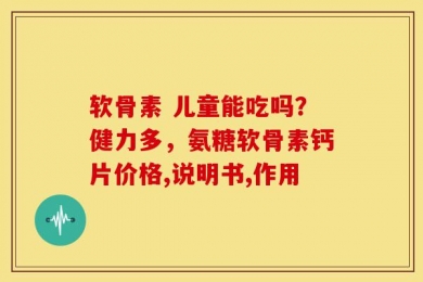软骨素 儿童能吃吗？健力多，氨糖软骨素钙片价格,说明书,作用