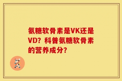 氨糖软骨素是VK还是VD？科普氨糖软骨素的营养成分？