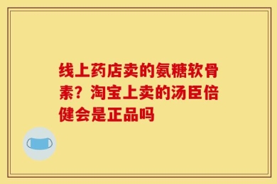线上药店卖的氨糖软骨素？淘宝上卖的汤臣倍健会是正品吗