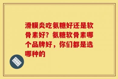 滑膜炎吃氨糖好还是软骨素好？氨糖软骨素哪个品牌好，你们都是选哪种的