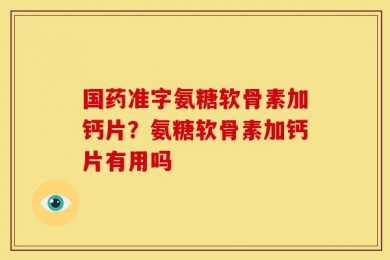 国药准字氨糖软骨素加钙片？氨糖软骨素加钙片有用吗