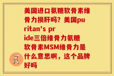 美国进口氨糖软骨素维骨力损肝吗？美国puritan's pride三倍维骨力氨糖软骨素MSM维骨力是什么意思啊，这个品牌好吗
