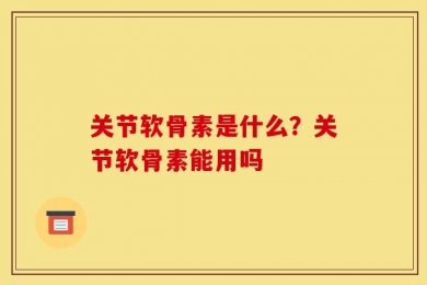 关节软骨素是什么？关节软骨素能用吗