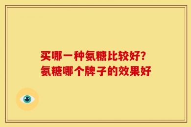 买哪一种氨糖比较好？氨糖哪个牌子的效果好