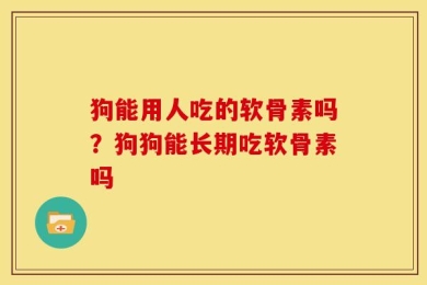 狗能用人吃的软骨素吗？狗狗能长期吃软骨素吗