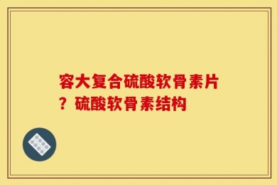 容大复合硫酸软骨素片？硫酸软骨素结构