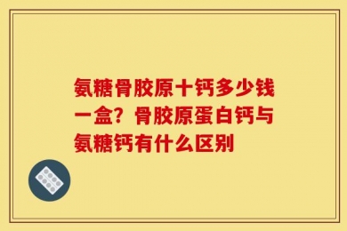 氨糖骨胶原十钙多少钱一盒？骨胶原蛋白钙与氨糖钙有什么区别