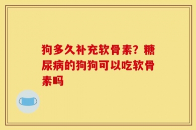 狗多久补充软骨素？糖尿病的狗狗可以吃软骨素吗