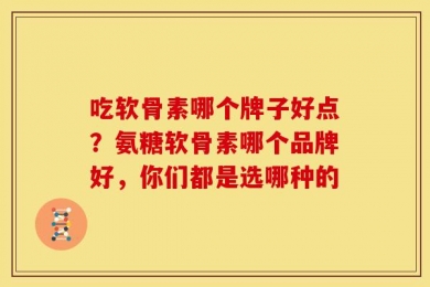 吃软骨素哪个牌子好点？氨糖软骨素哪个品牌好，你们都是选哪种的