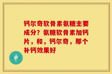 钙尔奇软骨素氨糖主要成分？氨糖软骨素加钙片，和，钙尔奇，那个补钙效果好